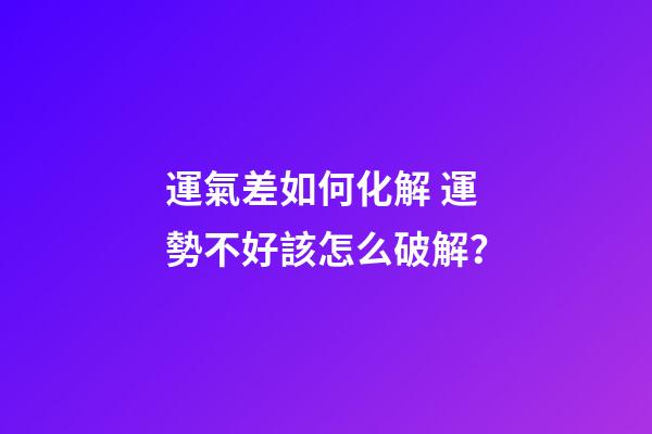 運氣差如何化解 運勢不好該怎么破解？